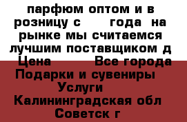 парфюм оптом и в розницу с 2008 года, на рынке мы считаемся лучшим поставщиком д › Цена ­ 900 - Все города Подарки и сувениры » Услуги   . Калининградская обл.,Советск г.